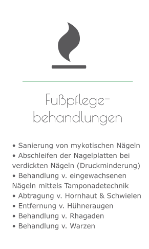 Fußpflege-behandlungen   • Sanierung von mykotischen Nägeln • Abschleifen der Nagelplatten bei verdickten Nägeln (Druckminderung) • Behandlung v. eingewachsenen Nägeln mittels Tamponadetechnik • Abtragung v. Hornhaut & Schwielen • Entfernung v. Hühneraugen • Behandlung v. Rhagaden • Behandlung v. Warzen