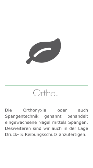 Ortho…   Die Orthonyxie oder auch Spangentechnik genannt behandelt eingewachsene Nägel mittels Spangen. Desweiteren sind wir auch in der Lage Druck- & Reibungsschutz anzufertigen.