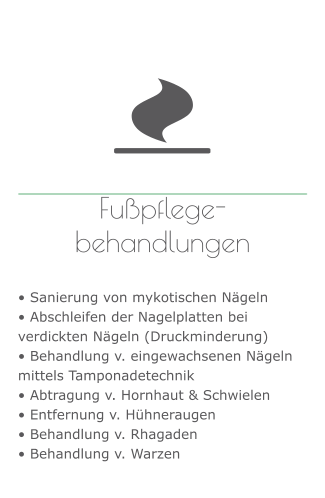 Fußpflege-behandlungen   • Sanierung von mykotischen Nägeln • Abschleifen der Nagelplatten bei verdickten Nägeln (Druckminderung) • Behandlung v. eingewachsenen Nägeln mittels Tamponadetechnik • Abtragung v. Hornhaut & Schwielen • Entfernung v. Hühneraugen • Behandlung v. Rhagaden • Behandlung v. Warzen